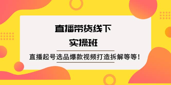 直播带货线下实操班:直播起号选品爆款视频打造拆解等等-烽云网