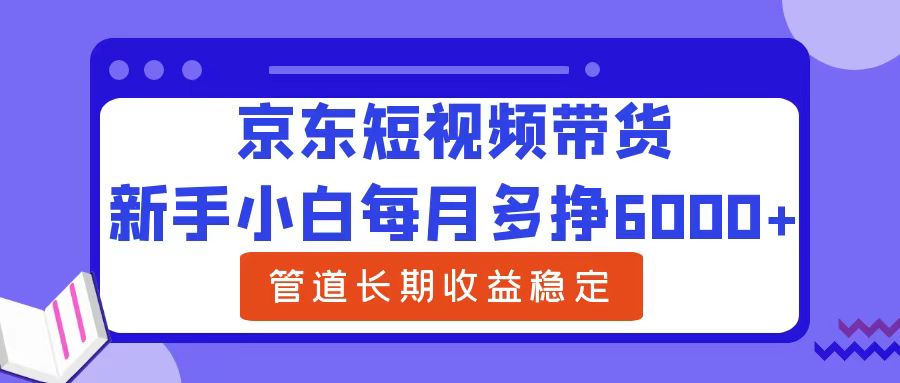 新手小白每月多挣6000+京东短视频带货，可管道长期稳定收益-烽云网