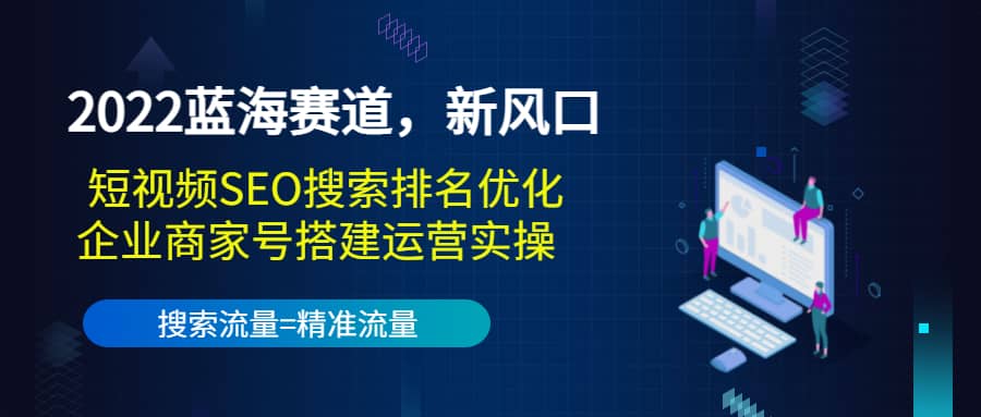2022蓝海赛道,新风口:短视频SEO搜索排名优化+企业商家号搭建运营实操-烽云网