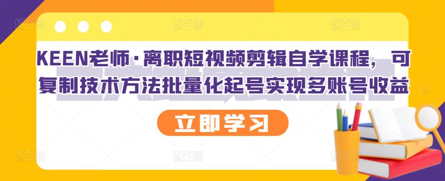 KEEN老师·离职短视频剪辑自学课程，可复制技术方法批量化起号实现多账号收益-烽云网