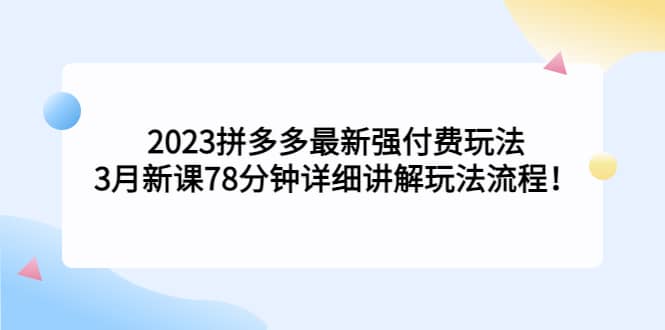 2023拼多多最新强付费玩法，3月新课78分钟详细讲解玩法流程-烽云网