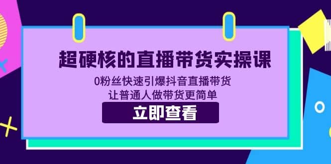 超硬核的直播带货实操课 0粉丝快速引爆抖音直播带货 让普通人做带货更简单-烽云网