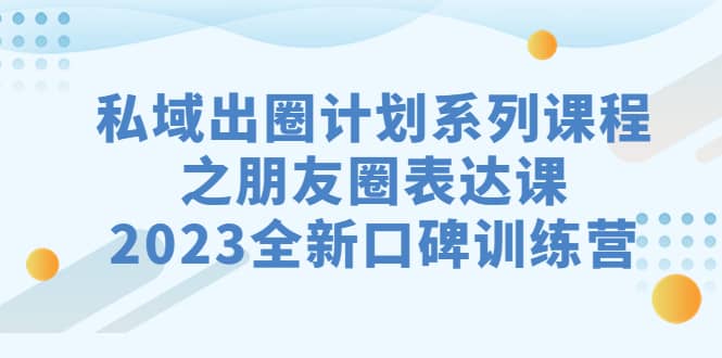 私域-出圈计划系列课程之朋友圈-表达课,2023全新口碑训练营-烽云网