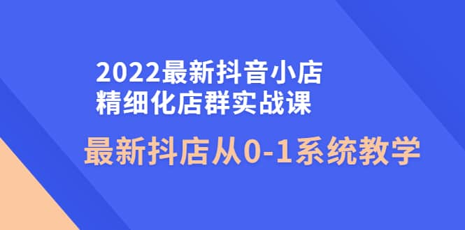 2022最新抖音小店精细化店群实战课，最新抖店从0-1系统教学-烽云网