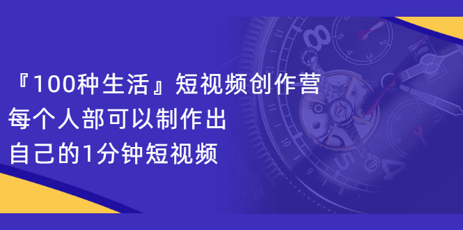 『100种生活』短视频创作营,每个人部可以制作出自己的1分钟短视频-烽云网