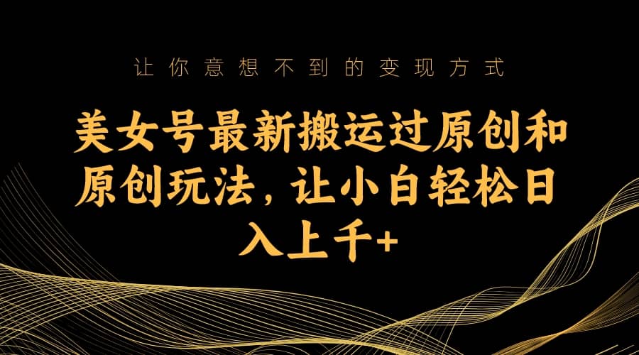 美女号最新搬运过原创和原创玩法,让小白轻松日入上千+-烽云网