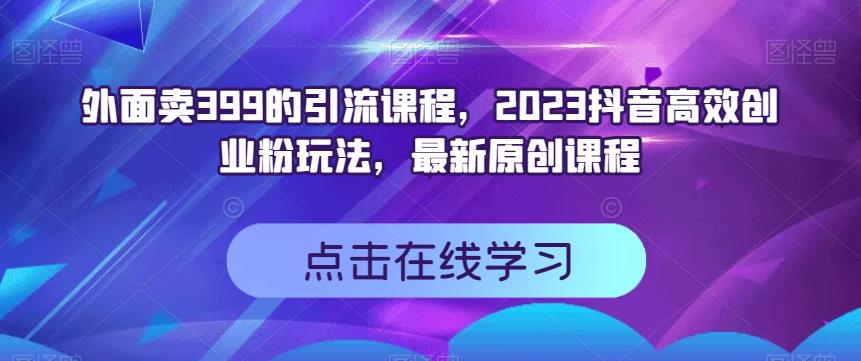 外面卖399的引流课程,2023抖音高效创业粉玩法,最新原创课程-烽云网