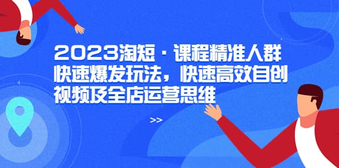2023淘短·课程精准人群快速爆发玩法,快速高效自创视频及全店运营思维-烽云网
