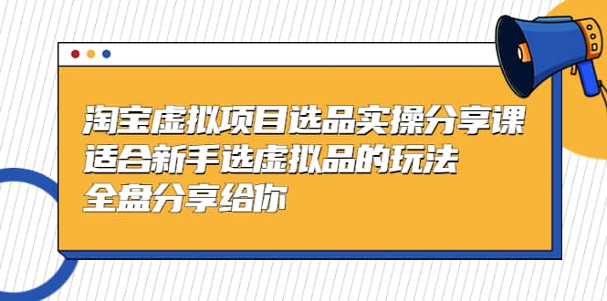 淘宝虚拟项目选品实操分享课，适合新手选虚拟品的玩法 全盘分享给你-烽云网