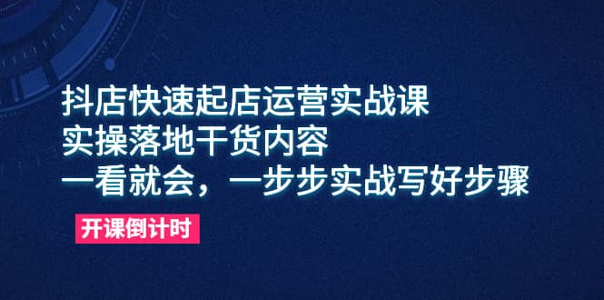 抖店快速起店运营实战课,实操落地干货内容,一看就会,一步步实战写好步骤-烽云网