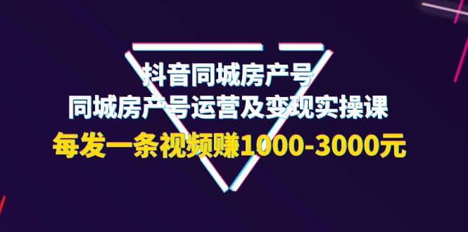 抖音同城房产号，同城房产号运营及变现实操课，每发一条视频赚1000-3000元-烽云网