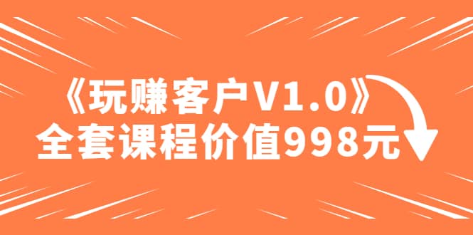 某收费课程《玩赚客户V1.0》全套课程价值998元-烽云网