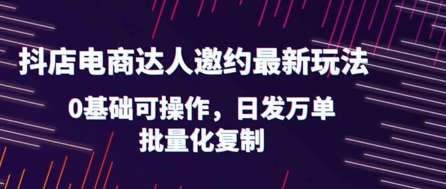 抖店电商达人邀约最新玩法，0基础可操作，日发万单，批量化复制-烽云网