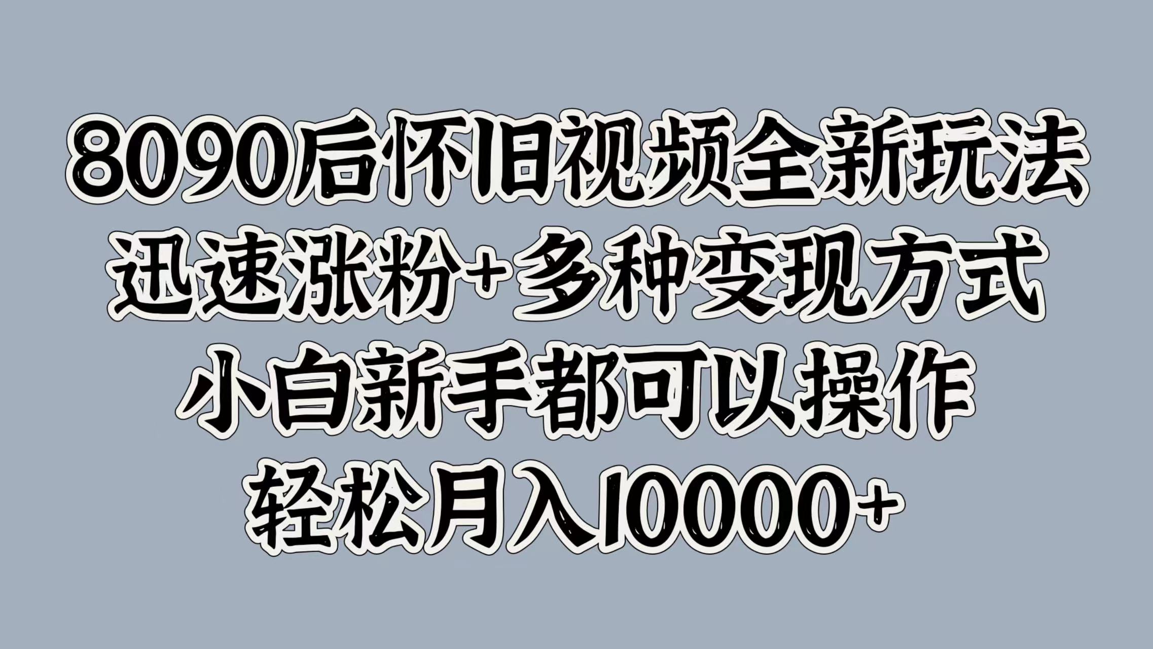 8090后怀旧视频全新玩法，迅速涨粉+多种变现方式，小白新手都可以操作，轻松月入10000+-烽云网