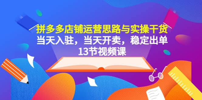 拼多多店铺运营思路与实操干货，当天入驻，当天开卖，稳定出单（13节课）-烽云网