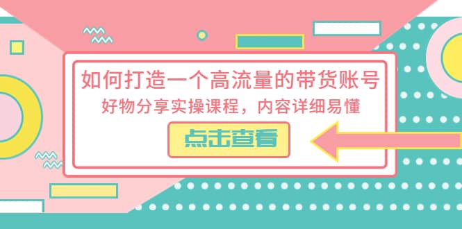 如何打造一个高流量的带货账号，好物分享实操课程，内容详细易懂-烽云网