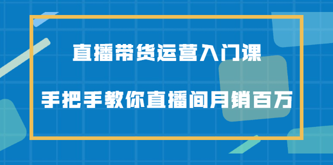 直播带货运营入门课,手把手教你直播间月销百万-烽云网