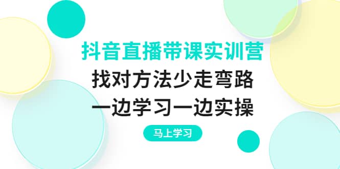 抖音直播带课实训营:找对方法少走弯路,一边学习一边实操-烽云网