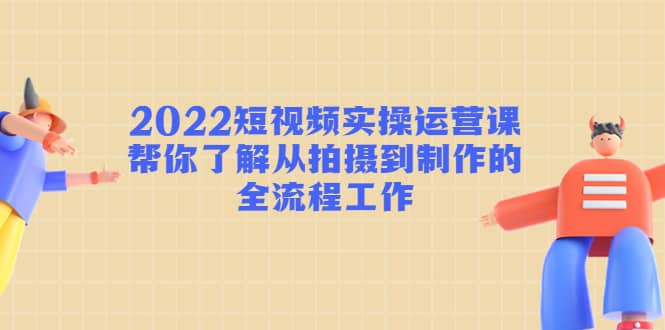 2022短视频实操运营课：帮你了解从拍摄到制作的全流程工作-烽云网