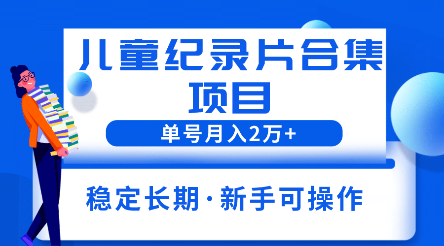 2023儿童纪录片合集项目,单个账号轻松月入2w+-烽云网