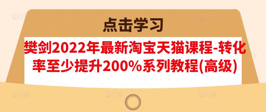 樊剑2022年最新淘宝天猫课程-转化率至少提升200%系列教程(高级)-烽云网