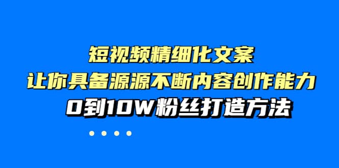 短视频精细化文案，让你具备源源不断内容创作能力，0到10W粉丝打造方法-烽云网