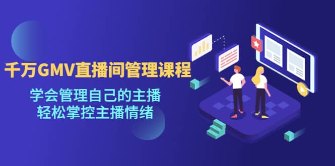 千万GMV直播间的管理课程：学会管理自己的主播，轻松掌控主播情绪-烽云网