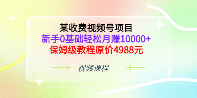 某收费视频号项目,新手0基础轻松月赚10000+,保姆级教程原价4988元-烽云网