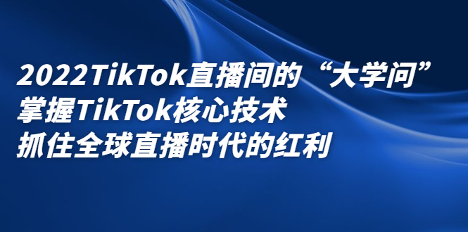 2022TikTok直播间的“大学问”,掌握TikTok核心技术,抓住全球直播时代的红利-烽云网