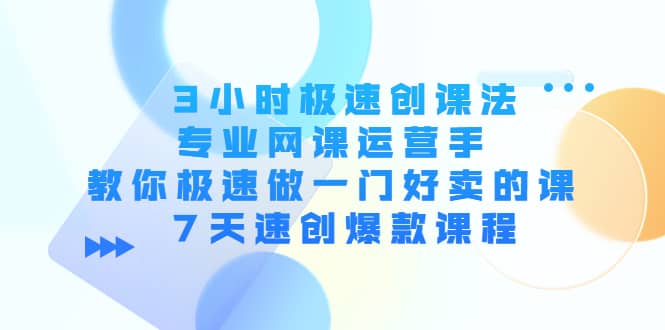 3小时极速创课法，专业网课运营手 教你极速做一门好卖的课 7天速创爆款课程-烽云网