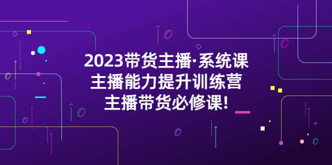 2023带货主播·系统课，主播能力提升训练营，主播带货必修课-烽云网
