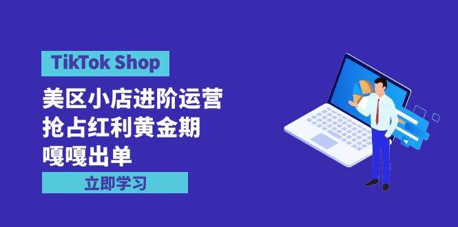 TikTok Shop-美区小店进阶运营，抢占红利黄金期 嘎嘎出单（7节课）-烽云网