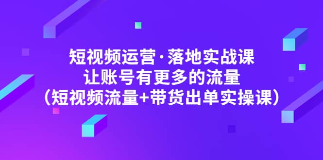 短视频运营·落地实战课 让账号有更多的流量(短视频流量+带货出单实操)-烽云网