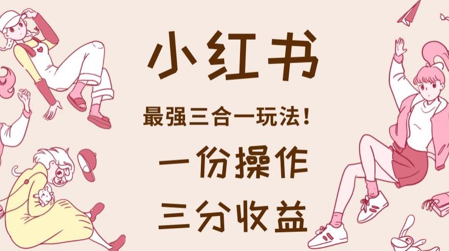 小红书最强三合一玩法,一份操作获得三份收益!【揭秘】-烽云网