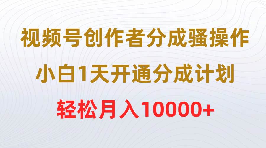 视频号创作者分成骚操作，小白1天开通分成计划，轻松月入10000+-烽云网