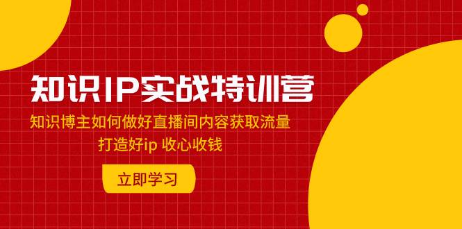知识IP实战特训营：知识博主如何做好直播间内容获取流量 打造好ip 收心收钱-烽云网