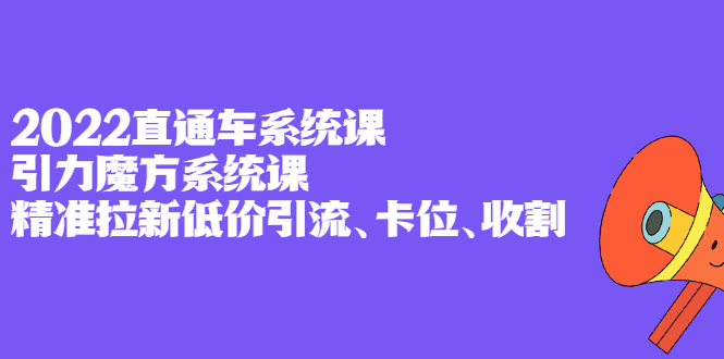 2022直通车系统课+引力魔方系统课，精准拉新低价引流、卡位、收割-烽云网