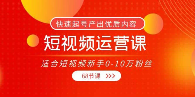 短视频运营课,适合短视频新手0-10万粉丝,快速起号产出优质内容(68节课)-烽云网