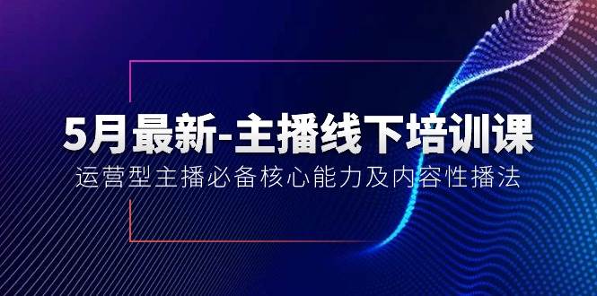 5月最新-主播线下培训课【40期】：运营型主播必备核心能力及内容性播法-烽云网