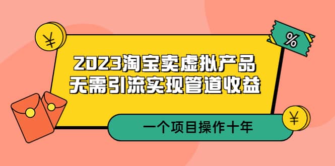 2023淘宝卖虚拟产品,无需引流实现管道收益 一个项目能操作十年-烽云网