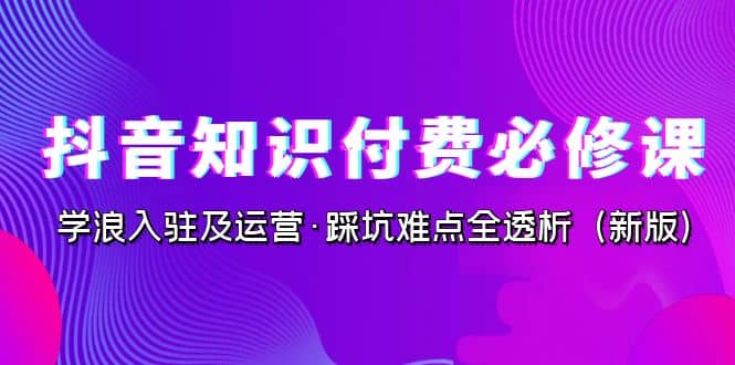 抖音·知识付费·必修课，学浪入驻及运营·踩坑难点全透析（2023新版）-烽云网