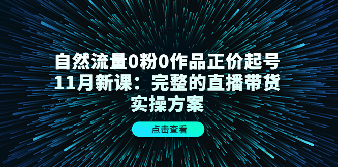 自然流量0粉0作品正价起号11月新课：完整的直播带货实操方案-烽云网
