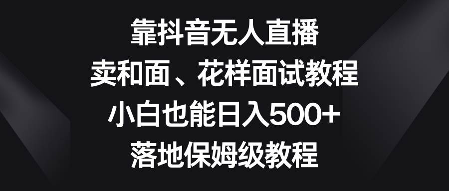 靠抖音无人直播，卖和面、花样面试教程，小白也能日入500+，落地保姆级教程-烽云网