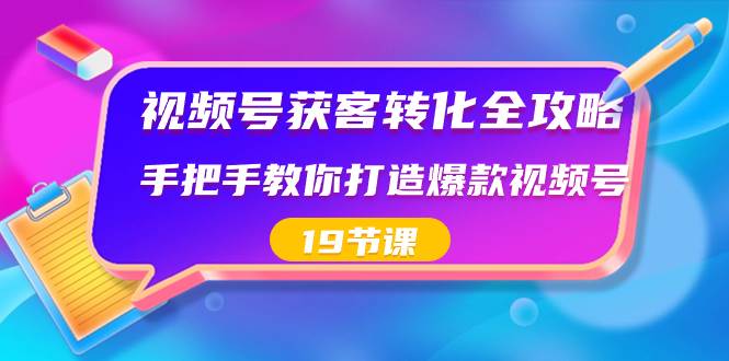 视频号-获客转化全攻略，手把手教你打造爆款视频号（19节课）-烽云网