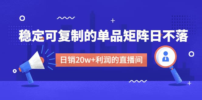 某电商线下课程，稳定可复制的单品矩阵日不落，做一个日销20w+利润的直播间-烽云网
