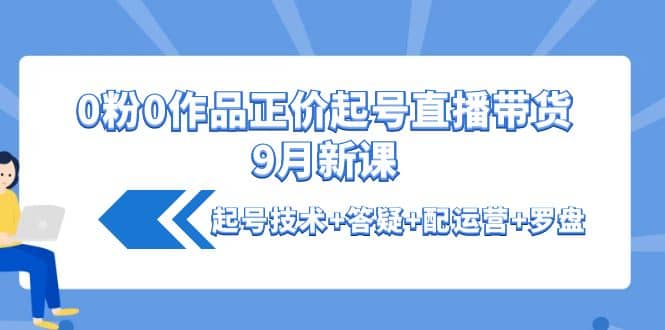 0粉0作品正价起号直播带货9月新课：起号技术+答疑+配运营+罗盘-烽云网