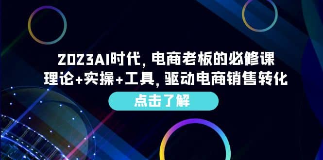 2023AI·时代,电商老板的必修课,理论+实操+工具,驱动电商销售转化-烽云网