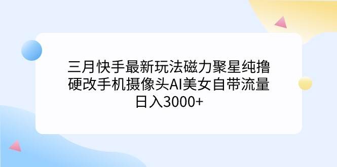 三月快手最新玩法磁力聚星纯撸，硬改手机摄像头AI美女自带流量日入3000+…-烽云网
