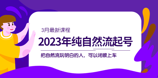 2023年纯自然流·起号课程,把自然流·玩明白的人 可以闭眼上车(3月更新)-烽云网