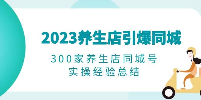 2023养生店·引爆同城,300家养生店同城号实操经验总结-烽云网